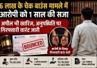 6 लाख के चेक बाउंस मामले में आरोपी को 1 साल की सजा : अपील भी खारिज : अनुपस्थिति पर गिरफ्तारी वारंट जारी