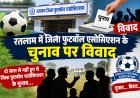 रतलाम में जिला फुटबॉल एसोसिएशन के चुनाव पर विवाद : क्लबों ने उठाए सवाल : अब मप्र फुटबॉल एसोसिएशन के फैसले पर नजर