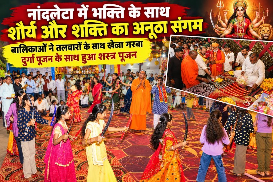 नांदलेटा में भक्ति के साथ शौर्य और शक्ति का अनूठा संगम : बालिकाओं ने तलवारों के साथ खेला गरबा : दुर्गा पूजन के साथ हुआ शस्त्र पूजन : महामंडलेश्वर स्वामी आनंद गिरि महाराज के सानिध्य में आयोजन :  शस्त्र वितरण